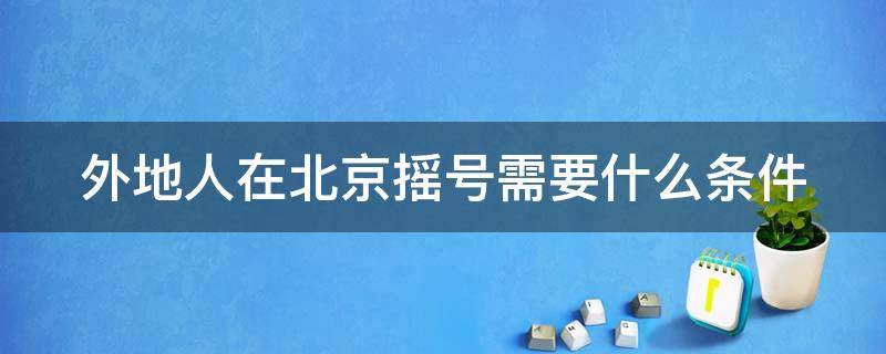 外地人在北京摇号需要什么条件（外地人在北京摇号资格最新政策）