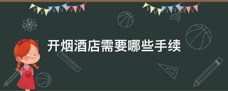 开烟酒店需要哪些手续 开烟酒店需要办哪些手续