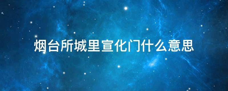 烟台所城里宣化门什么意思 烟台所城里宣化门的由来