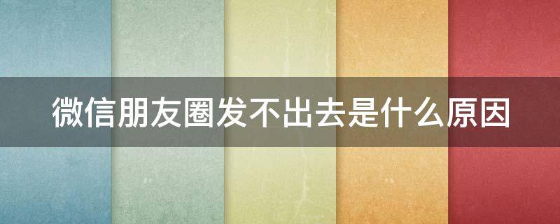 微信朋友圈发不出去是什么原因 微信朋友圈发不出去怎么回事