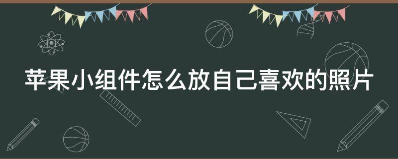 苹果小组件怎么放自己喜欢的照片 苹果小组件怎么放自己喜欢的照片ios16