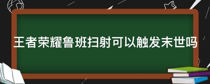 王者荣耀鲁班扫射可以触发末世吗 王者鲁班扫射能触发末世被动?