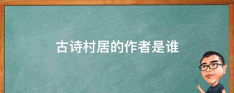 古诗村居的作者是谁 古诗村居的作者是谁作者哪个朝代是什么