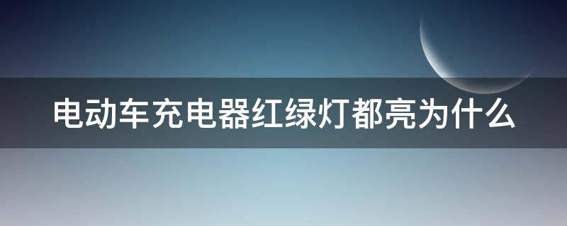 电动车充电器红绿灯都亮为什么（电动车充电器红绿灯都亮为什么不充电）