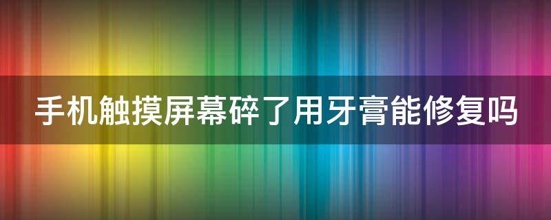 手机触摸屏幕碎了用牙膏能修复吗 手机触摸屏幕碎了用牙膏能修复吗多少钱