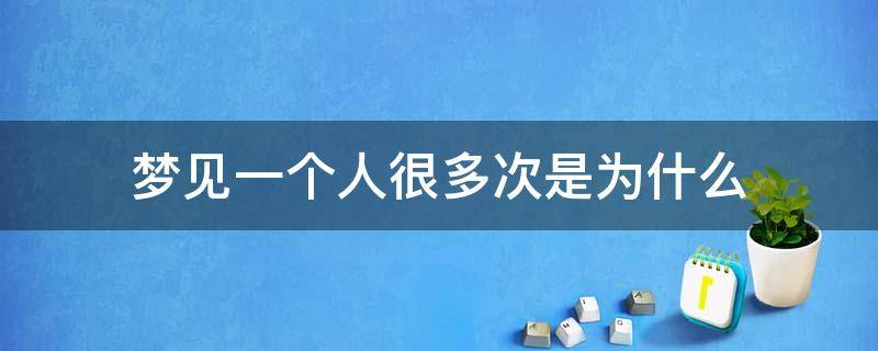 梦见一个人很多次是为什么（梦见一个人很多次是什么原因）