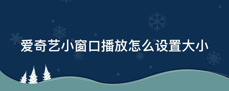 爱奇艺小窗口播放怎么设置大小 爱奇艺app小窗口播放设置大小