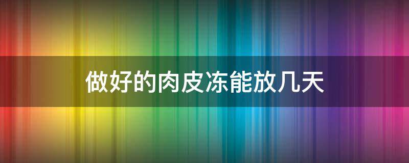 做好的肉皮冻能放几天 冻肉皮能放多久