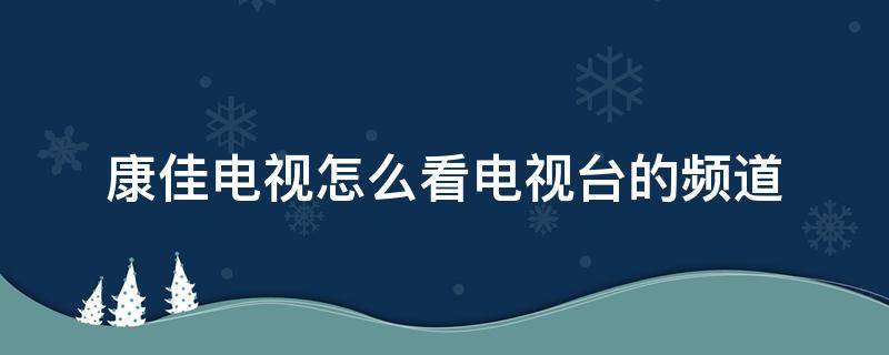 康佳电视怎么看电视台的频道（康佳电视怎么看电视台的频道电视怎么能找到电视频道）