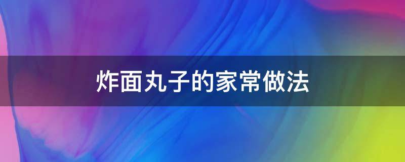 炸面丸子的家常做法（炸面丸子的家常做法窍门）