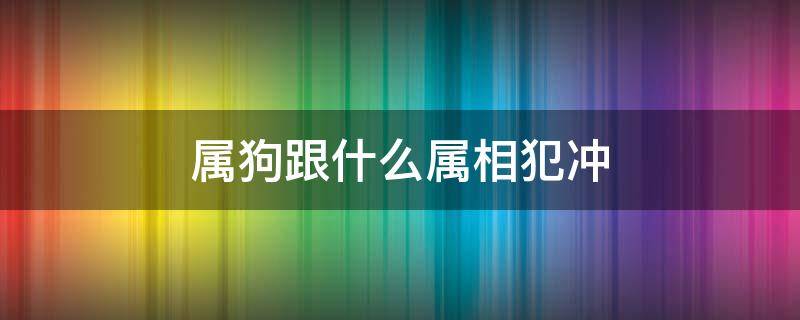 属狗跟什么属相犯冲 属狗的跟什么犯冲