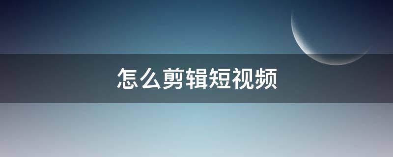 怎么剪辑短视频（怎么剪辑短视频教程）