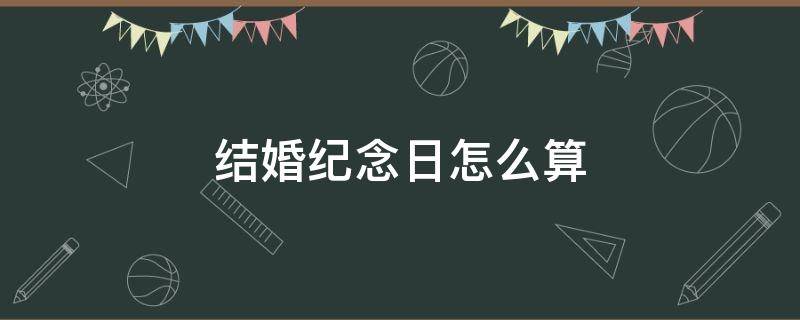 结婚纪念日怎么算 第几个结婚纪念日怎么算