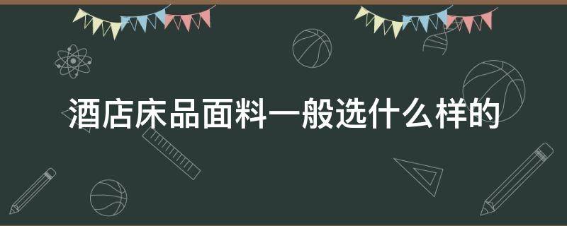 酒店床品面料一般选什么样的（床品选择什么面料）