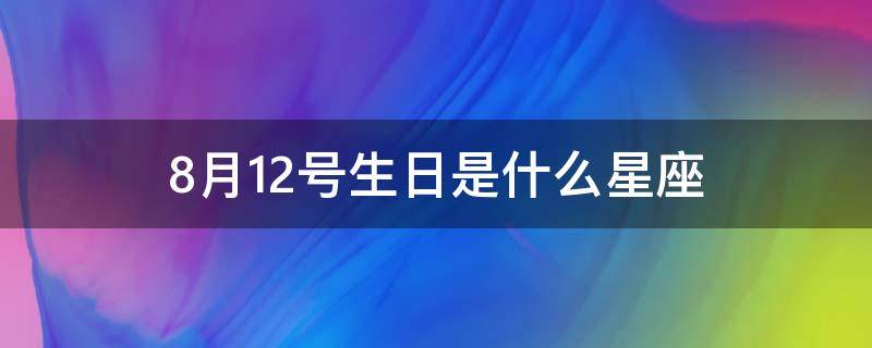 8月12号生日是什么星座（8月12号生日是什么星座上升）