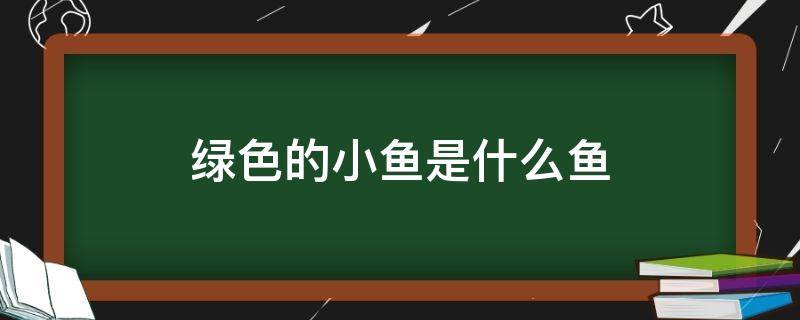 绿色的小鱼是什么鱼（绿色很小的鱼叫什么）