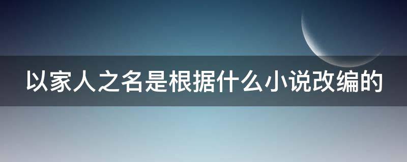 以家人之名是根据什么小说改编的 以家人之名是根据什么小说改编的电影