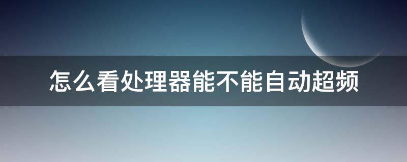 怎么看处理器能不能自动超频 处理器是自动超频吗