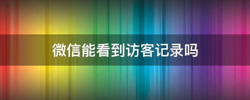 微信能看到访客记录吗 企业微信能看到访客记录吗