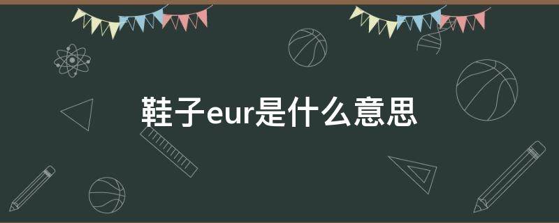 鞋子eur是什么意思 鞋子上eur是什么意思