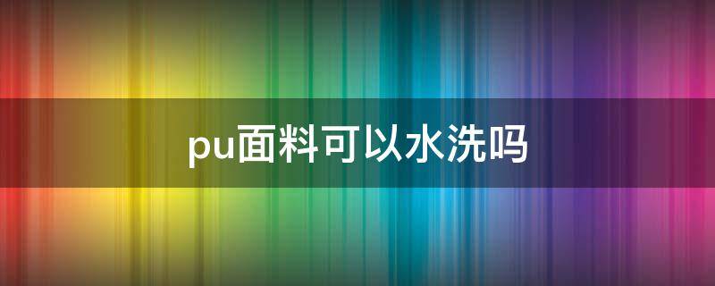 pu面料可以水洗吗（pu的衣服可以用水洗吗）