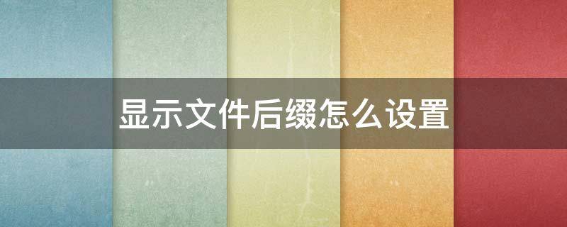 显示文件后缀怎么设置 显示文件后缀怎么设置win7