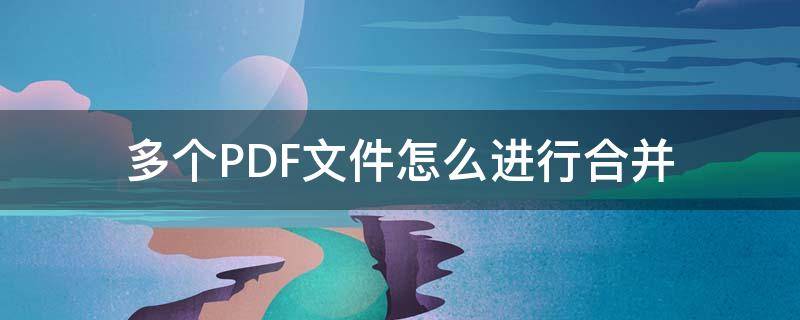 多个PDF文件怎么进行合并 多个PDF文件怎么合并