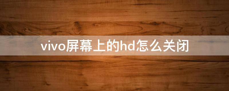 vivo屏幕上的hd怎么关闭（vivo手机屏幕上的hd怎么关闭）