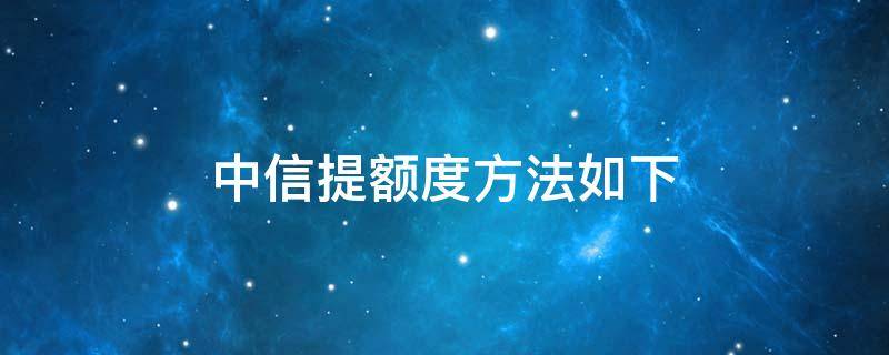 中信提额度方法如下 中信银行提额度方法