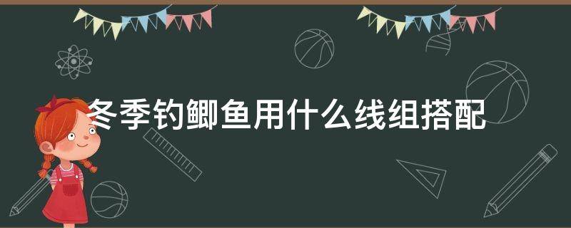 冬季钓鲫鱼用什么线组搭配 冬天钓鲫鱼线组搭配