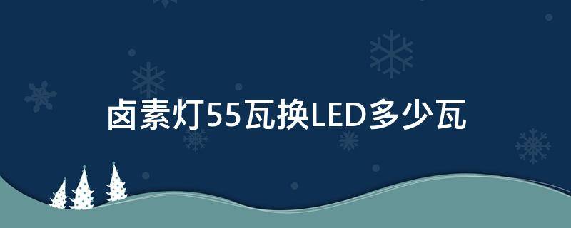 卤素灯55瓦换LED多少瓦（卤素灯55瓦换LED多少瓦合适）