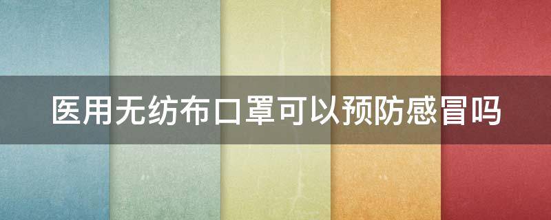 医用无纺布口罩可以预防感冒吗 医用无纺布口罩可以预防感冒吗视频