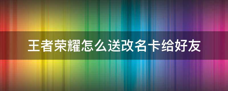 王者荣耀怎么送改名卡给好友 王者荣耀怎样送改名卡给好友