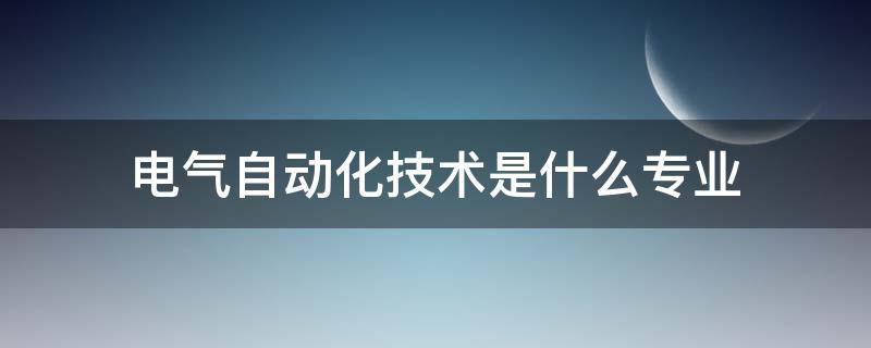 电气自动化技术是什么专业（电气自动化技术是什么专业类别）