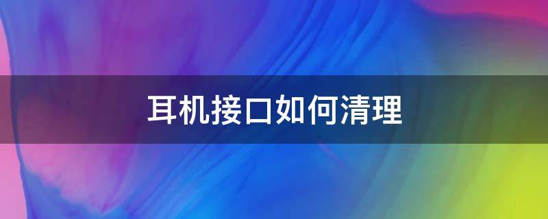 耳机接口如何清理（清理耳机插孔教程）