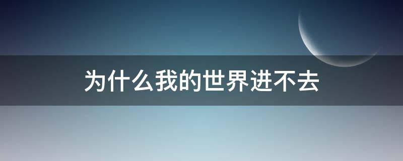 为什么我的世界进不去（为什么我的世界进不去好友房间）