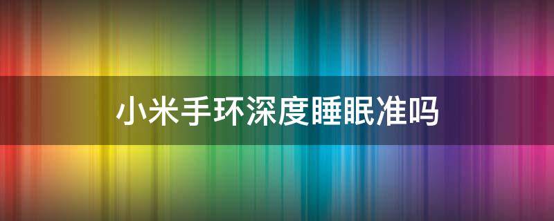 小米手环深度睡眠准吗（小米手环的深度睡眠准不准）