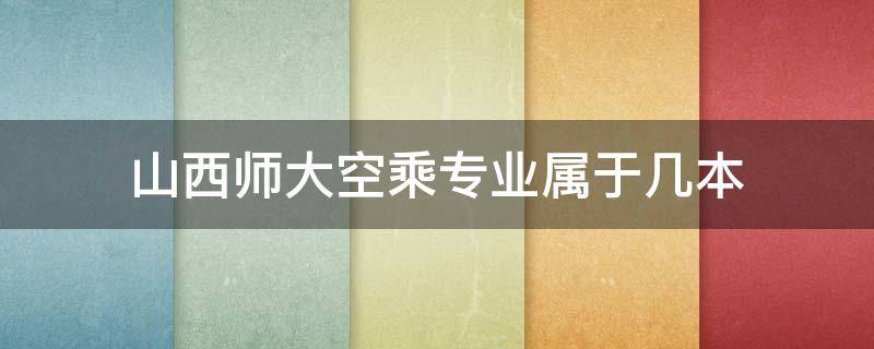 山西师大空乘专业属于几本 山西师大的空乘是本科专业吗