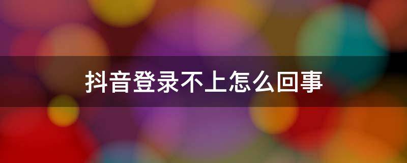 抖音登录不上怎么回事 抖音登录不上去怎么回事