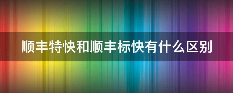 顺丰特快和顺丰标快有什么区别 顺丰特快和顺丰标快有什么区别?