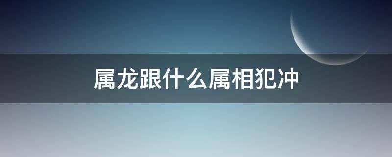 属龙跟什么属相犯冲（属龙和属龙犯冲吗）