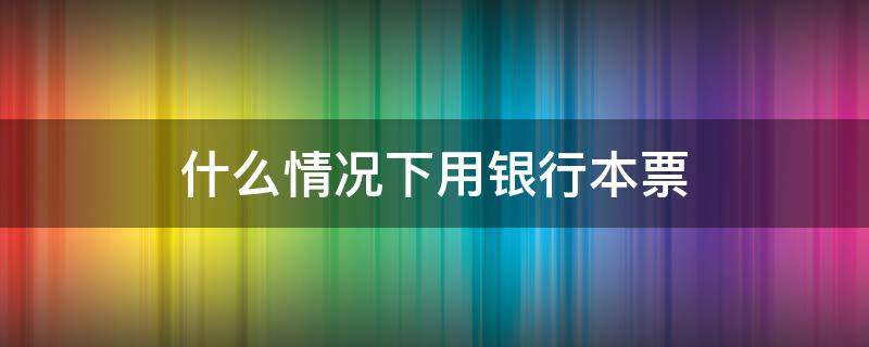 什么情况下用银行本票（什么情况下使用银行本票）