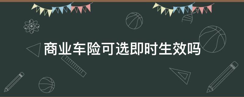 商业车险可选即时生效吗（车辆商业险可以即时生效吗）