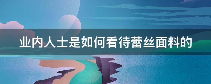 业内人士是如何看待蕾丝面料的（业内人士是如何看待蕾丝面料的呢）