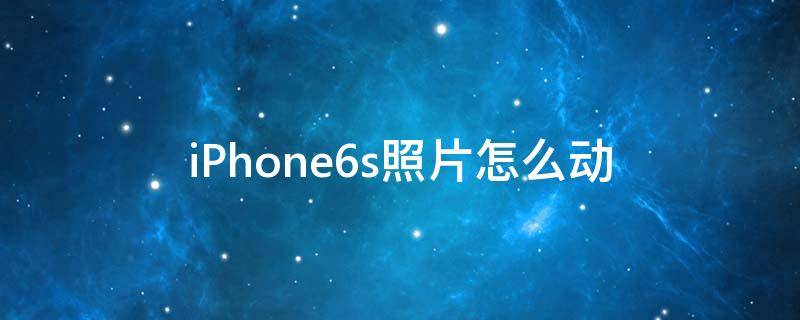 iPhone6s照片怎么动 苹果6plus照片怎么动