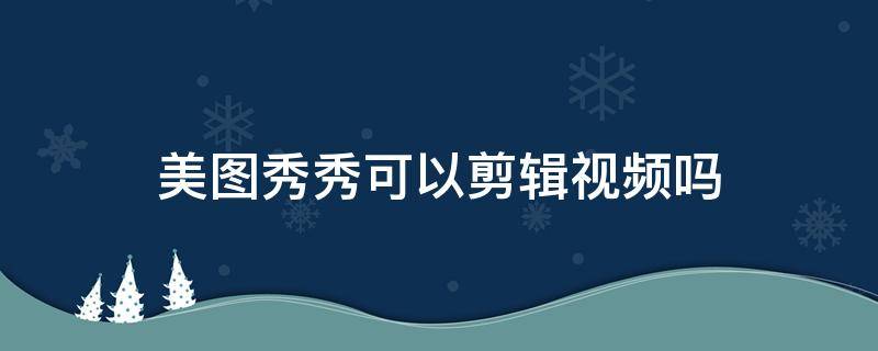 美图秀秀可以剪辑视频吗 美图秀秀怎么可以剪辑视频