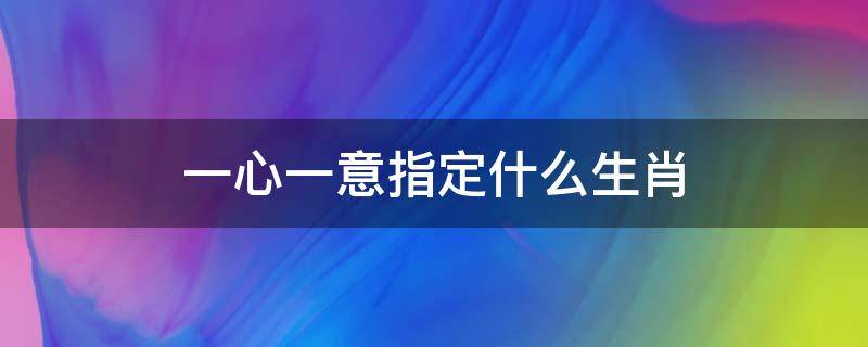 一心一意指定什么生肖 一心一意是哪一生肖