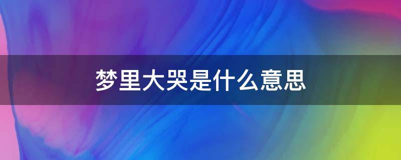 梦里大哭是什么意思（梦里大哭是什么意思心里学）