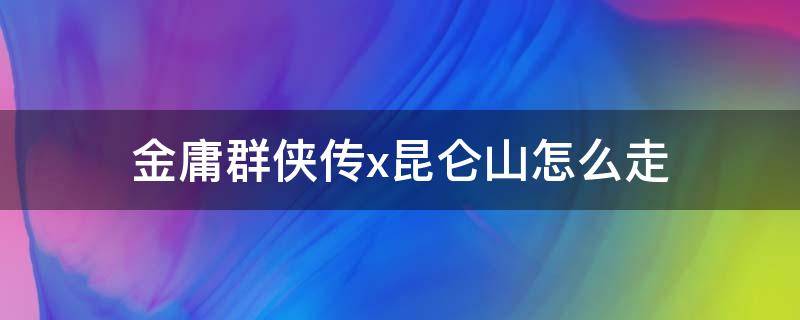 金庸群侠传x昆仑山怎么走（金庸群侠传x昆仑仙境怎么走）