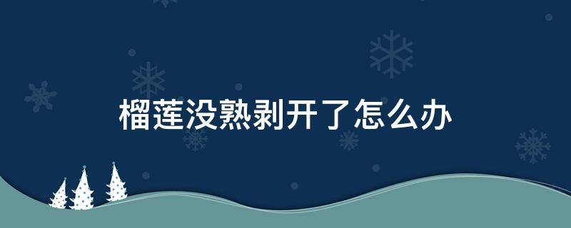 榴莲没熟剥开了怎么办 榴莲没熟剥开了怎么办放着会坏吗